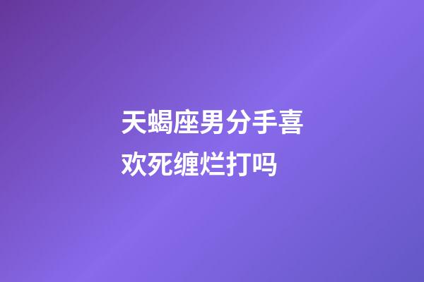 天蝎座男分手喜欢死缠烂打吗-第1张-星座运势-玄机派