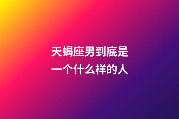 天蝎座男到底是一个什么样的人-第1张-星座运势-玄机派