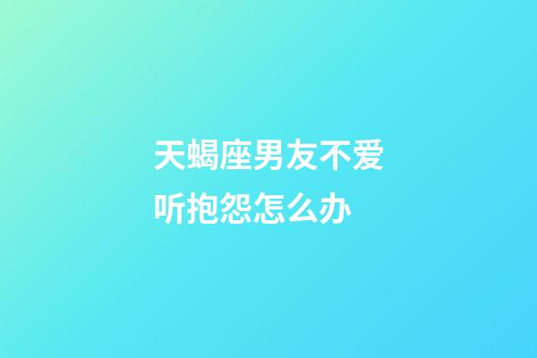 天蝎座男友不爱听抱怨怎么办-第1张-星座运势-玄机派