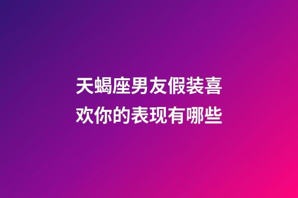 天蝎座男友假装喜欢你的表现有哪些-第1张-星座运势-玄机派