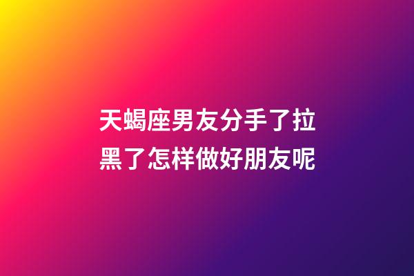 天蝎座男友分手了拉黑了怎样做好朋友呢-第1张-星座运势-玄机派