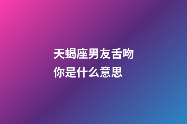 天蝎座男友舌吻你是什么意思-第1张-星座运势-玄机派