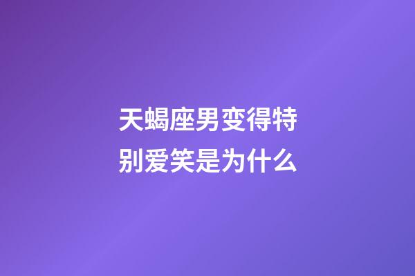 天蝎座男变得特别爱笑是为什么-第1张-星座运势-玄机派