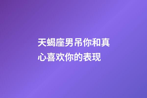 天蝎座男吊你和真心喜欢你的表现-第1张-星座运势-玄机派