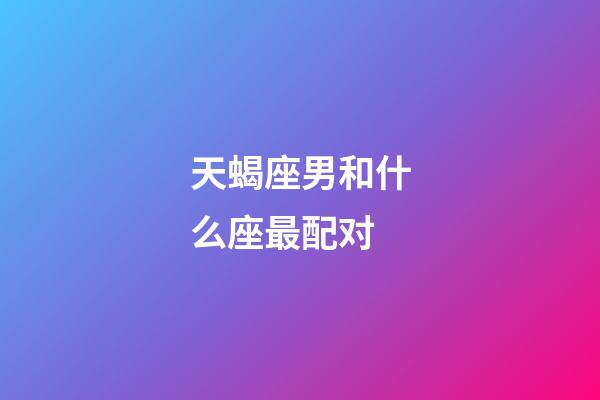 天蝎座男和什么座最配对-第1张-星座运势-玄机派