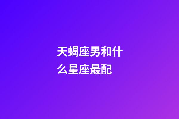 天蝎座男和什么星座最配（天蝎男最佳妻子的星座）-第1张-星座运势-玄机派