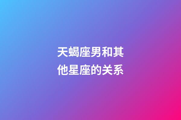 天蝎座男和其他星座的关系-第1张-星座运势-玄机派