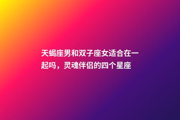 天蝎座男和双子座女适合在一起吗，灵魂伴侣的四个星座-第1张-观点-玄机派