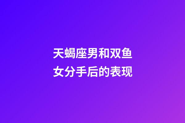 天蝎座男和双鱼女分手后的表现-第1张-星座运势-玄机派