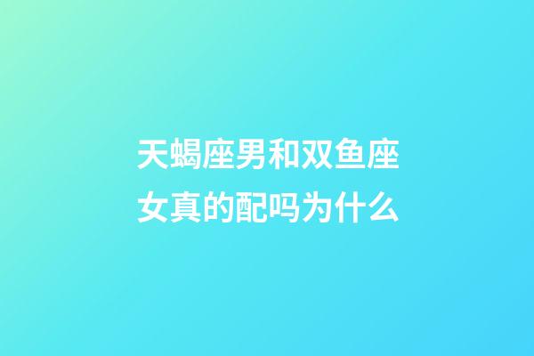 天蝎座男和双鱼座女真的配吗为什么-第1张-星座运势-玄机派