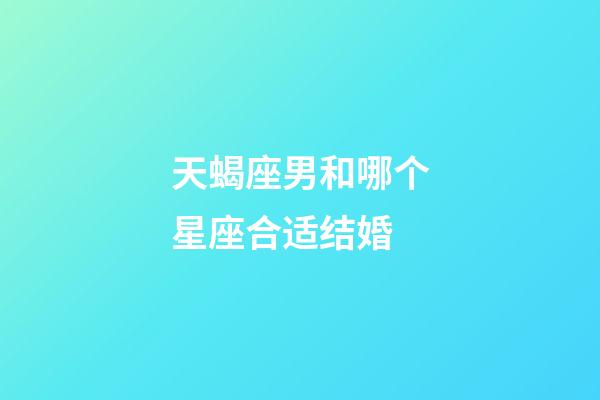 天蝎座男和哪个星座合适结婚-第1张-星座运势-玄机派