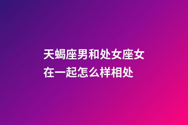 天蝎座男和处女座女在一起怎么样相处-第1张-星座运势-玄机派