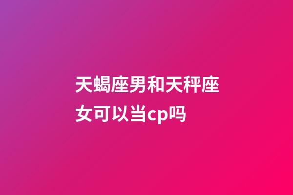 天蝎座男和天秤座女可以当cp吗-第1张-星座运势-玄机派