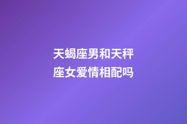 天蝎座男和天秤座女爱情相配吗-第1张-星座运势-玄机派