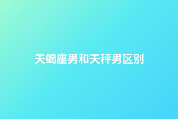 天蝎座男和天秤男区别-第1张-星座运势-玄机派