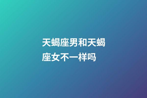 天蝎座男和天蝎座女不一样吗-第1张-星座运势-玄机派