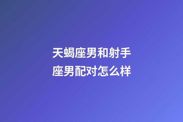 天蝎座男和射手座男配对怎么样-第1张-星座运势-玄机派