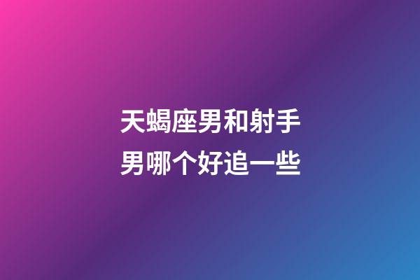 天蝎座男和射手男哪个好追一些-第1张-星座运势-玄机派