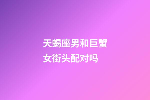 天蝎座男和巨蟹女街头配对吗-第1张-星座运势-玄机派