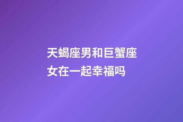 天蝎座男和巨蟹座女在一起幸福吗-第1张-星座运势-玄机派