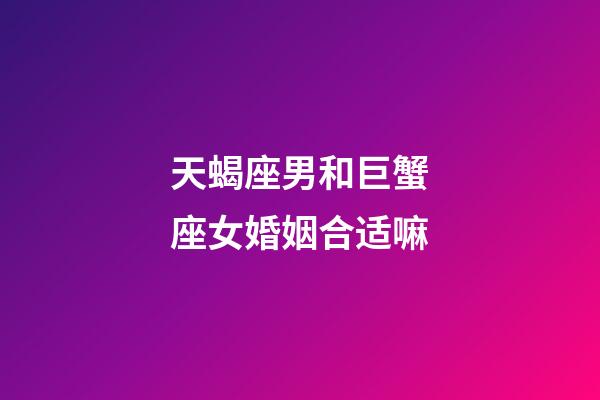 天蝎座男和巨蟹座女婚姻合适嘛-第1张-星座运势-玄机派