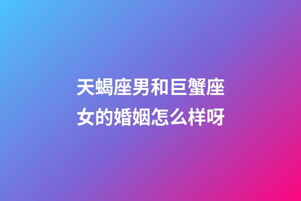 天蝎座男和巨蟹座女的婚姻怎么样呀-第1张-星座运势-玄机派