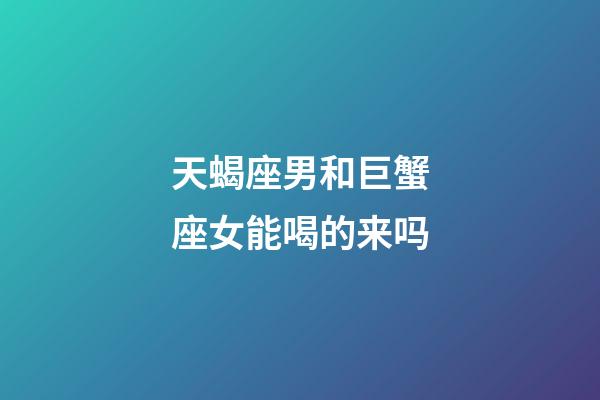 天蝎座男和巨蟹座女能喝的来吗-第1张-星座运势-玄机派