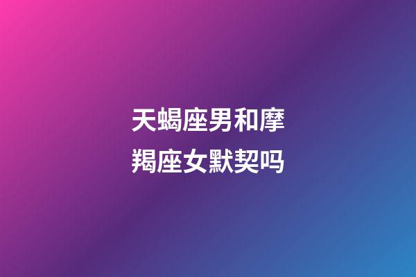 天蝎座男和摩羯座女默契吗-第1张-星座运势-玄机派