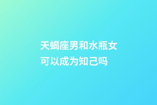 天蝎座男和水瓶女可以成为知己吗-第1张-星座运势-玄机派