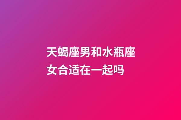 天蝎座男和水瓶座女合适在一起吗-第1张-星座运势-玄机派