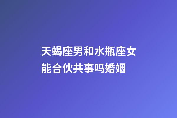 天蝎座男和水瓶座女能合伙共事吗婚姻-第1张-星座运势-玄机派