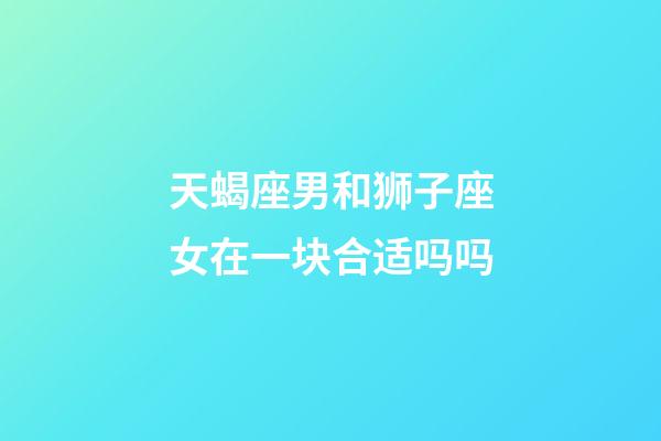 天蝎座男和狮子座女在一块合适吗吗-第1张-星座运势-玄机派