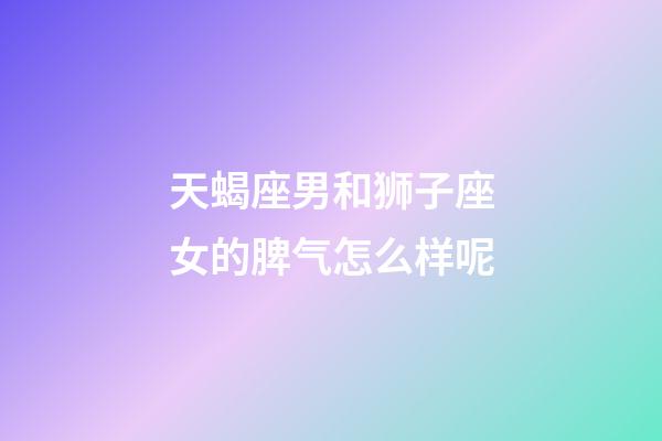 天蝎座男和狮子座女的脾气怎么样呢-第1张-星座运势-玄机派