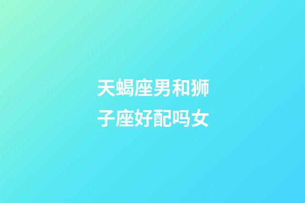 天蝎座男和狮子座好配吗女-第1张-星座运势-玄机派