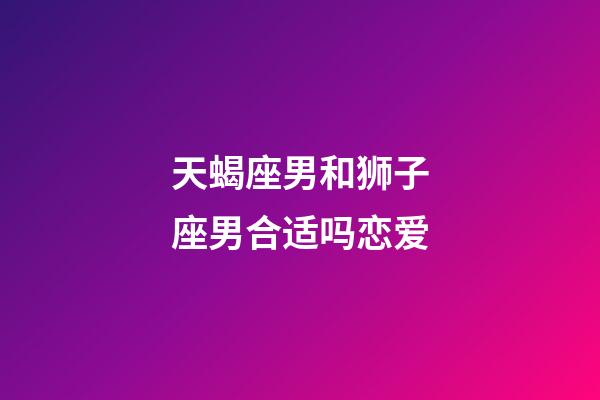 天蝎座男和狮子座男合适吗恋爱-第1张-星座运势-玄机派