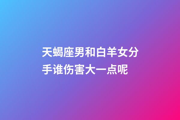 天蝎座男和白羊女分手谁伤害大一点呢-第1张-星座运势-玄机派