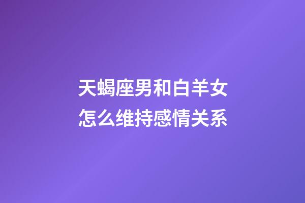 天蝎座男和白羊女怎么维持感情关系-第1张-星座运势-玄机派