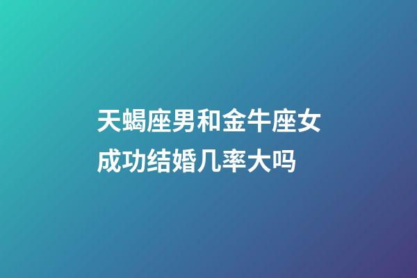 天蝎座男和金牛座女成功结婚几率大吗-第1张-星座运势-玄机派