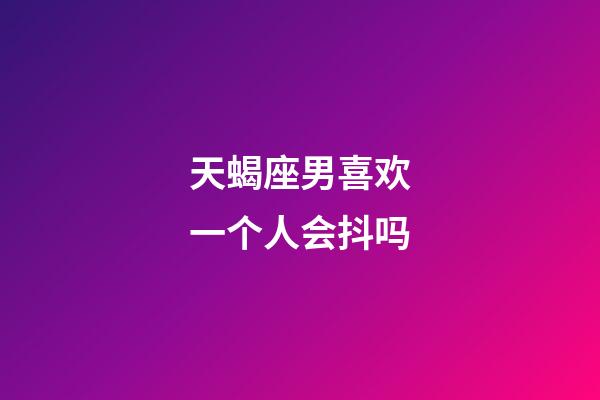 天蝎座男喜欢一个人会抖吗-第1张-星座运势-玄机派