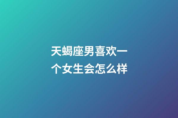 天蝎座男喜欢一个女生会怎么样-第1张-星座运势-玄机派