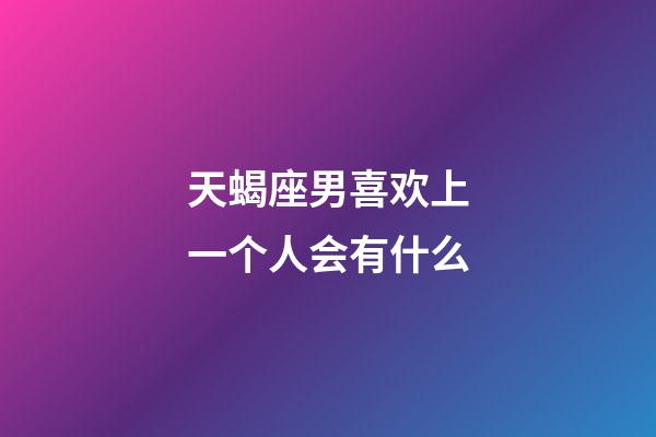 天蝎座男喜欢上一个人会有什么-第1张-星座运势-玄机派
