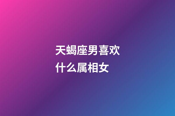 天蝎座男喜欢什么属相女-第1张-星座运势-玄机派