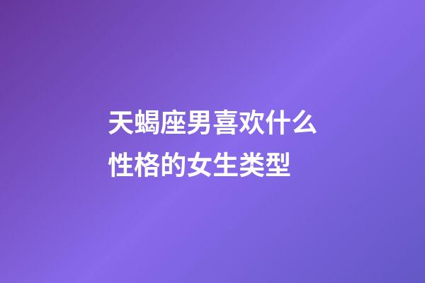 天蝎座男喜欢什么性格的女生类型-第1张-星座运势-玄机派
