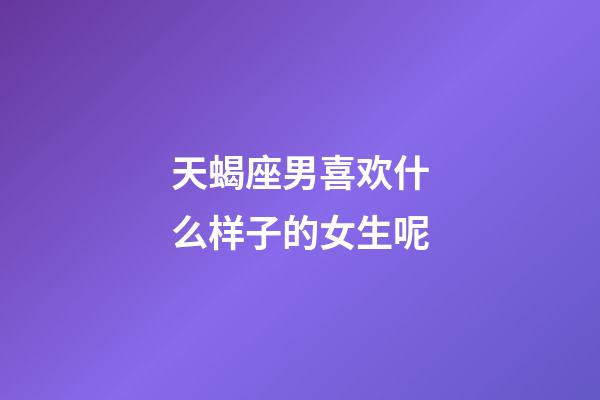 天蝎座男喜欢什么样子的女生呢-第1张-星座运势-玄机派
