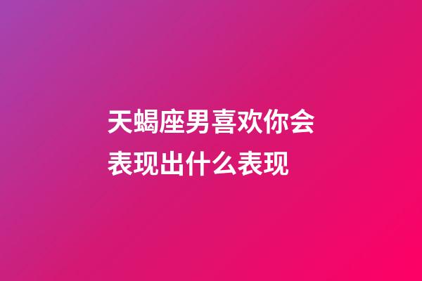 天蝎座男喜欢你会表现出什么表现-第1张-星座运势-玄机派