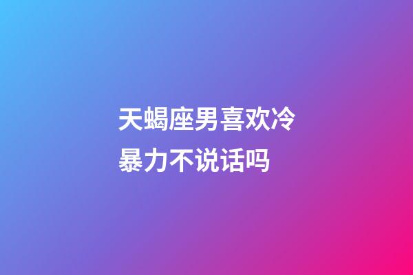 天蝎座男喜欢冷暴力不说话吗-第1张-星座运势-玄机派