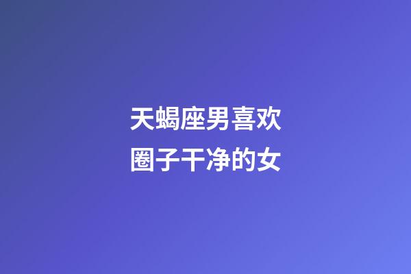 天蝎座男喜欢圈子干净的女-第1张-星座运势-玄机派