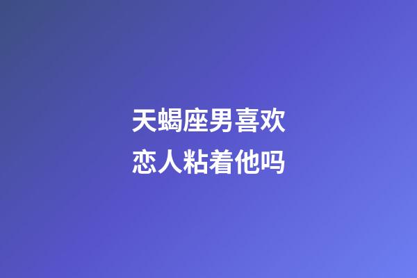 天蝎座男喜欢恋人粘着他吗-第1张-星座运势-玄机派