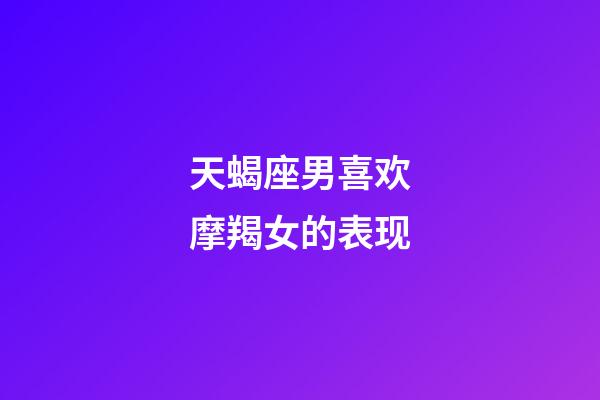 天蝎座男喜欢摩羯女的表现-第1张-星座运势-玄机派