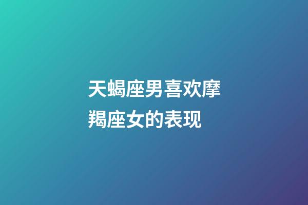 天蝎座男喜欢摩羯座女的表现-第1张-星座运势-玄机派